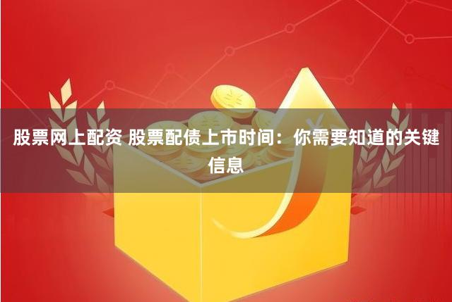 股票网上配资 股票配债上市时间：你需要知道的关键信息