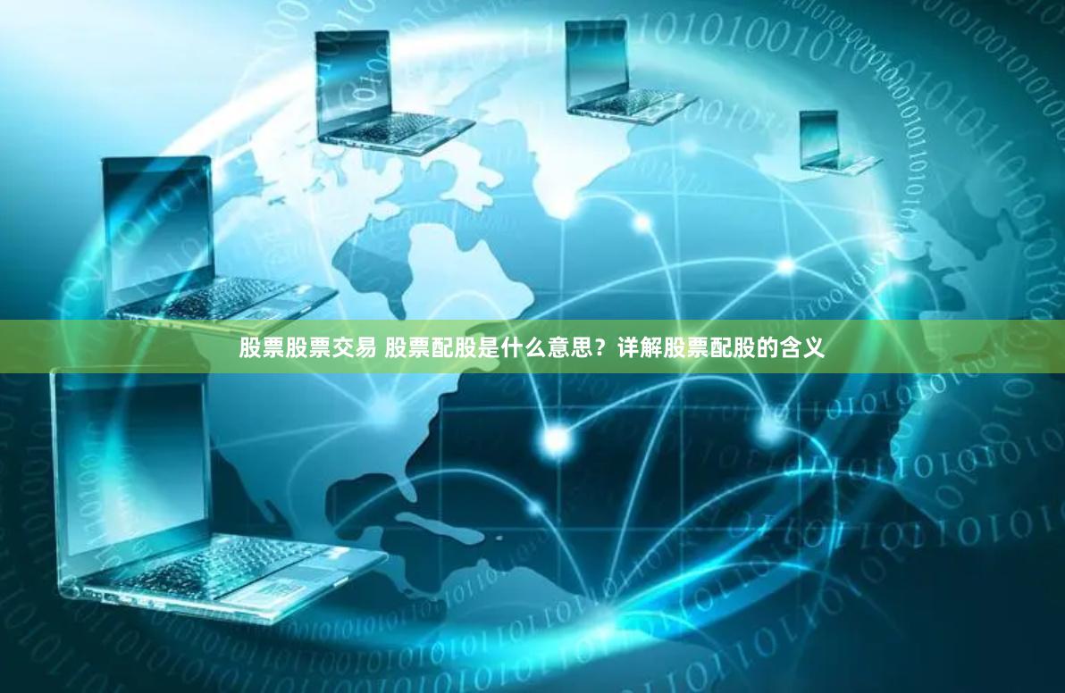 股票股票交易 股票配股是什么意思？详解股票配股的含义