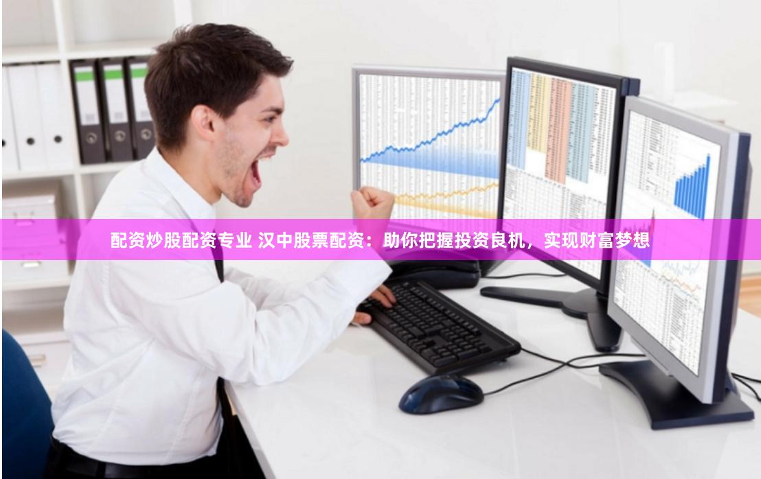 配资炒股配资专业 汉中股票配资：助你把握投资良机，实现财富梦想