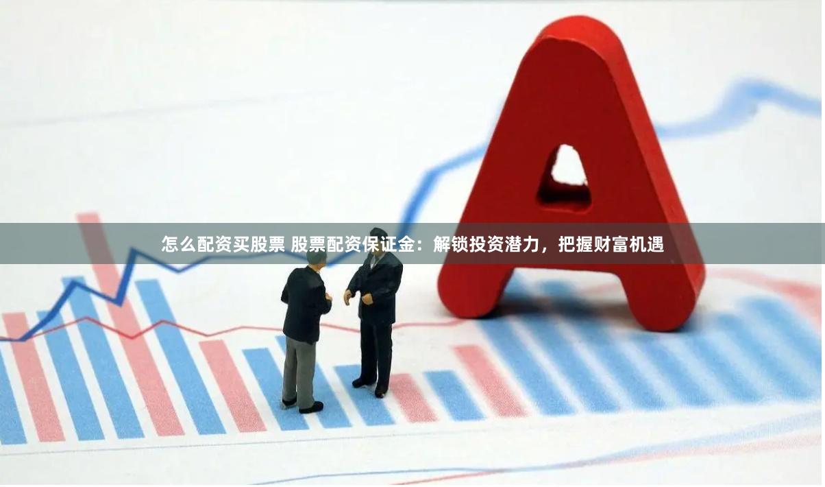 怎么配资买股票 股票配资保证金：解锁投资潜力，把握财富机遇