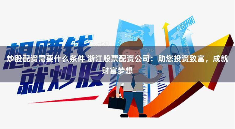 炒股配资需要什么条件 浙江股票配资公司：助您投资致富，成就财富梦想