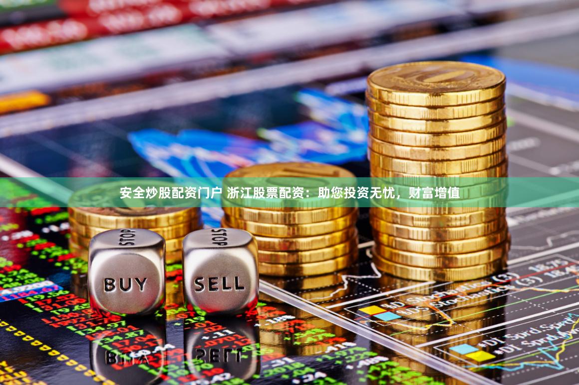 安全炒股配资门户 浙江股票配资：助您投资无忧，财富增值