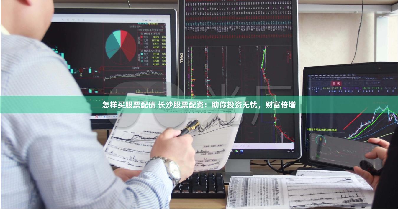怎样买股票配债 长沙股票配资：助你投资无忧，财富倍增