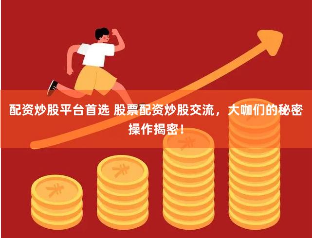 配资炒股平台首选 股票配资炒股交流，大咖们的秘密操作揭密！
