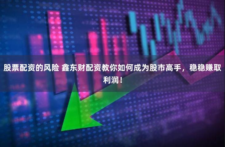 股票配资的风险 鑫东财配资教你如何成为股市高手，稳稳赚取利润！