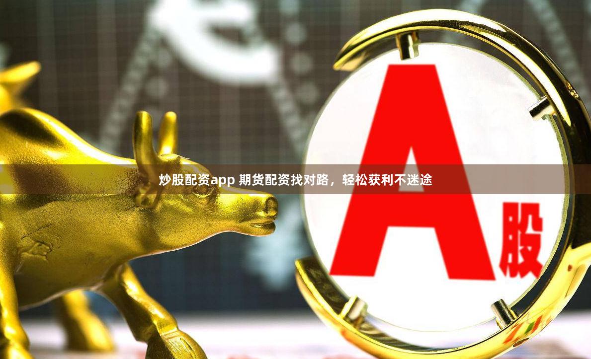 炒股配资app 期货配资找对路，轻松获利不迷途