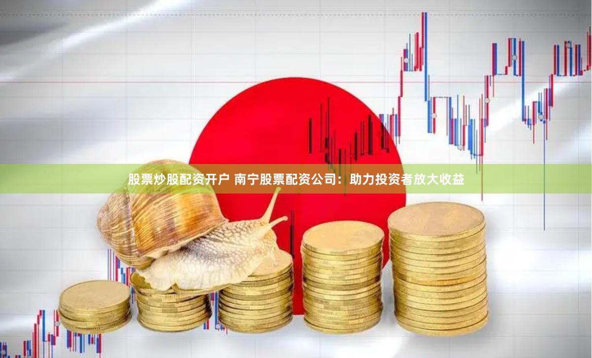 股票炒股配资开户 南宁股票配资公司：助力投资者放大收益