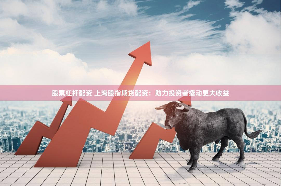股票杠杆配资 上海股指期货配资：助力投资者撬动更大收益