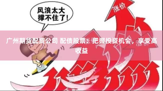 广州期货配资公司 配债股票：把握投资机会，享受高收益