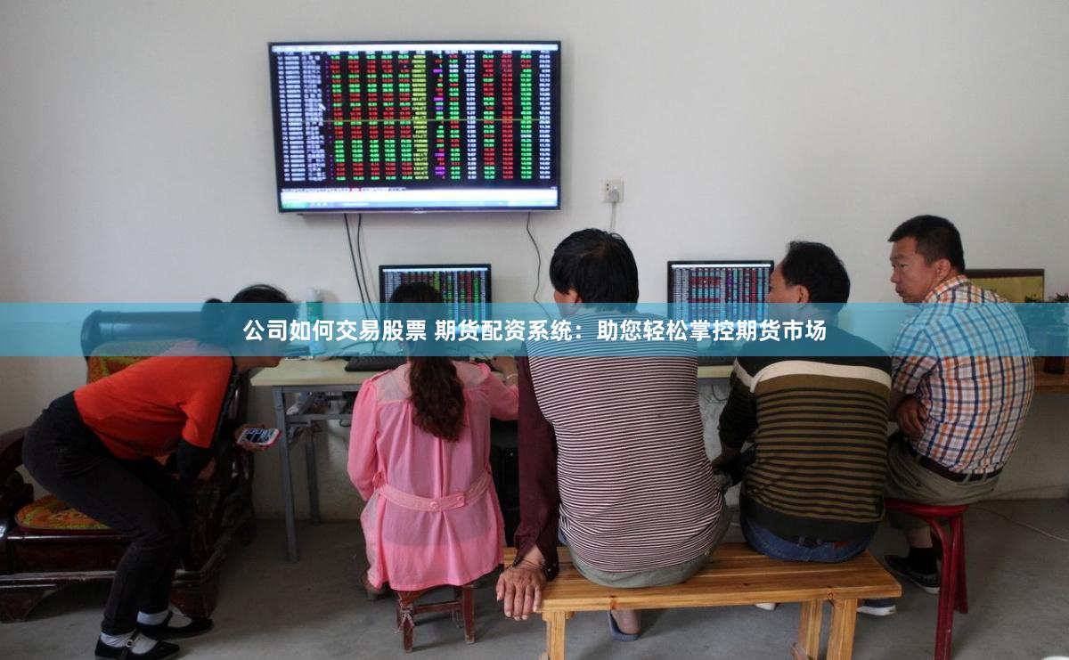 公司如何交易股票 期货配资系统：助您轻松掌控期货市场