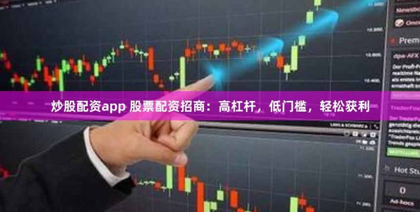 炒股配资app 股票配资招商：高杠杆，低门槛，轻松获利