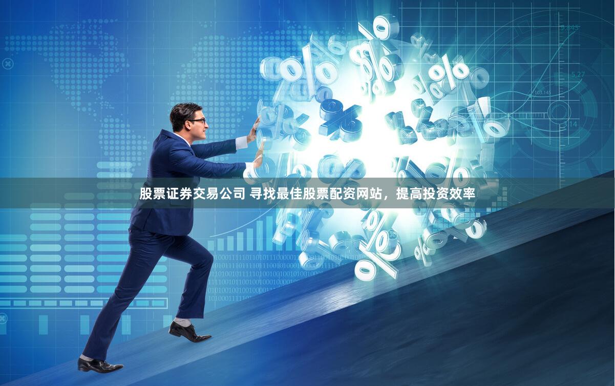 股票证券交易公司 寻找最佳股票配资网站，提高投资效率