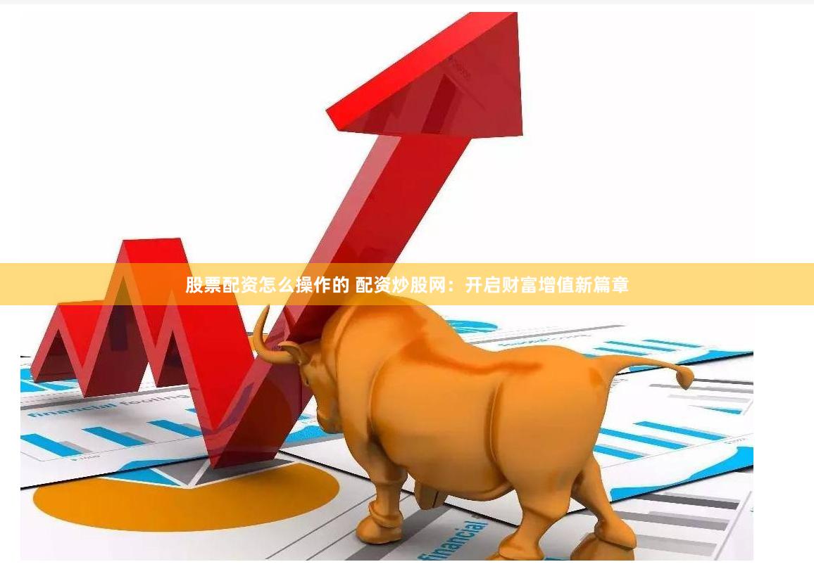 股票配资怎么操作的 配资炒股网：开启财富增值新篇章