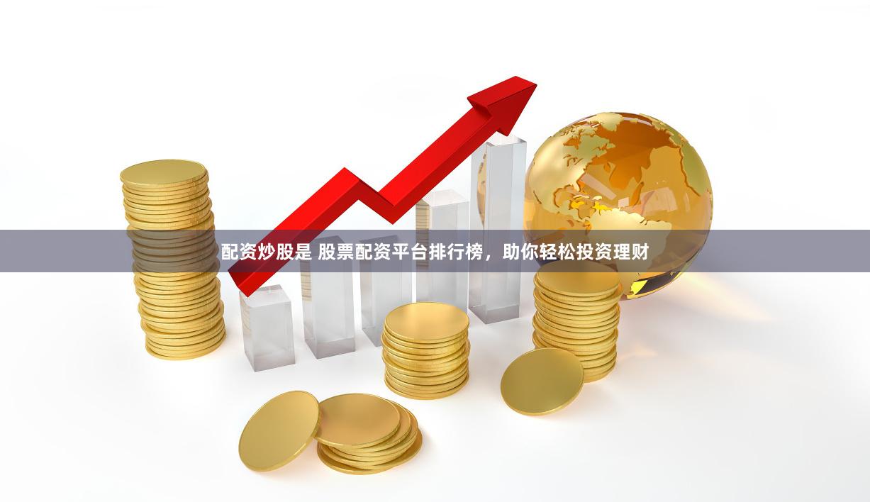 配资炒股是 股票配资平台排行榜，助你轻松投资理财