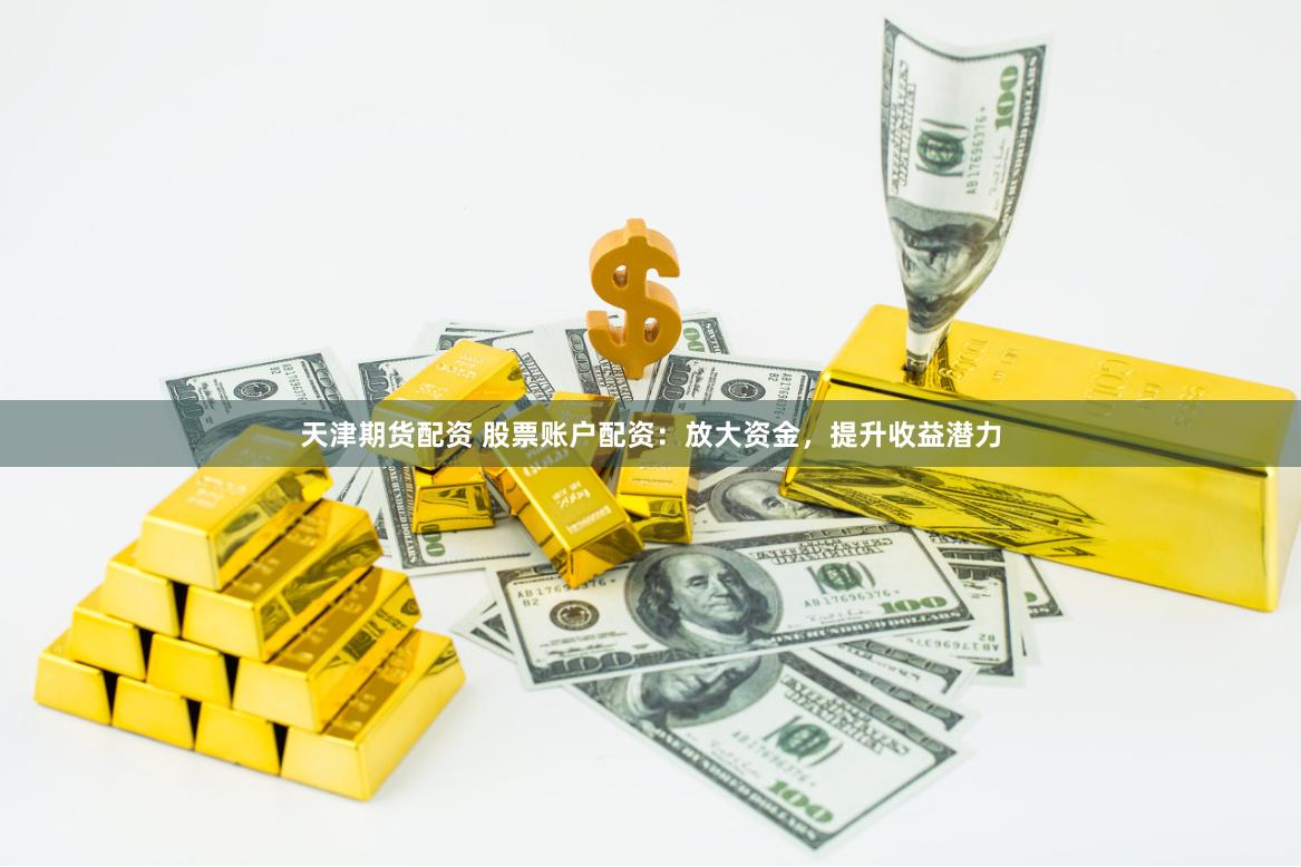 天津期货配资 股票账户配资：放大资金，提升收益潜力