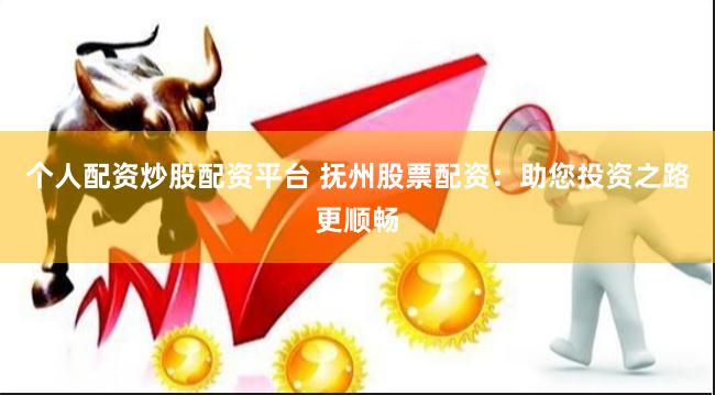 个人配资炒股配资平台 抚州股票配资：助您投资之路更顺畅