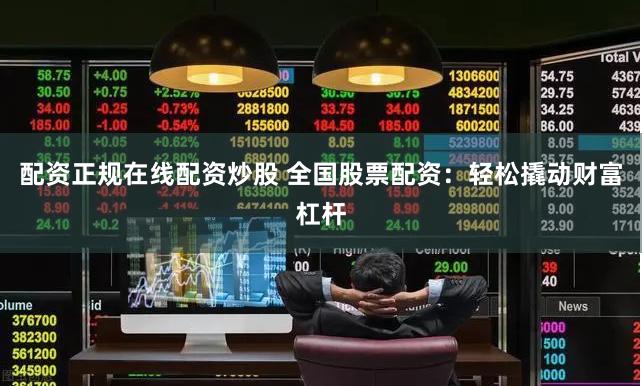 配资正规在线配资炒股 全国股票配资：轻松撬动财富杠杆