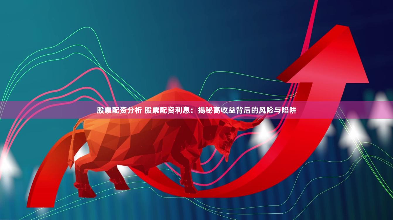 股票配资分析 股票配资利息：揭秘高收益背后的风险与陷阱