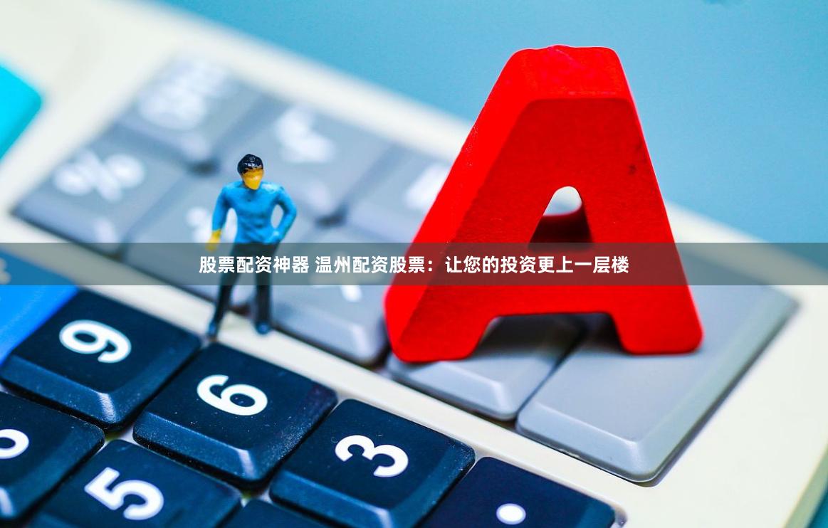 股票配资神器 温州配资股票：让您的投资更上一层楼