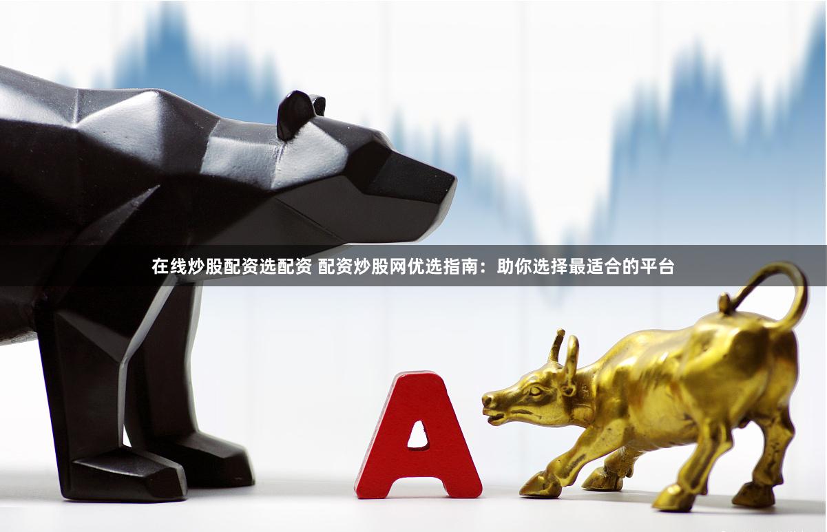 在线炒股配资选配资 配资炒股网优选指南：助你选择最适合的平台