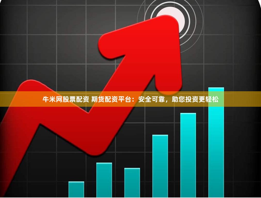 牛米网股票配资 期货配资平台：安全可靠，助您投资更轻松