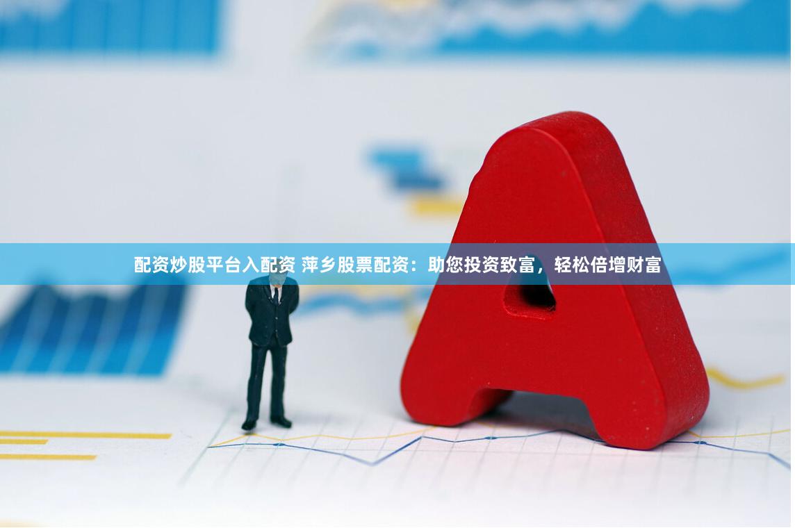 配资炒股平台入配资 萍乡股票配资：助您投资致富，轻松倍增财富