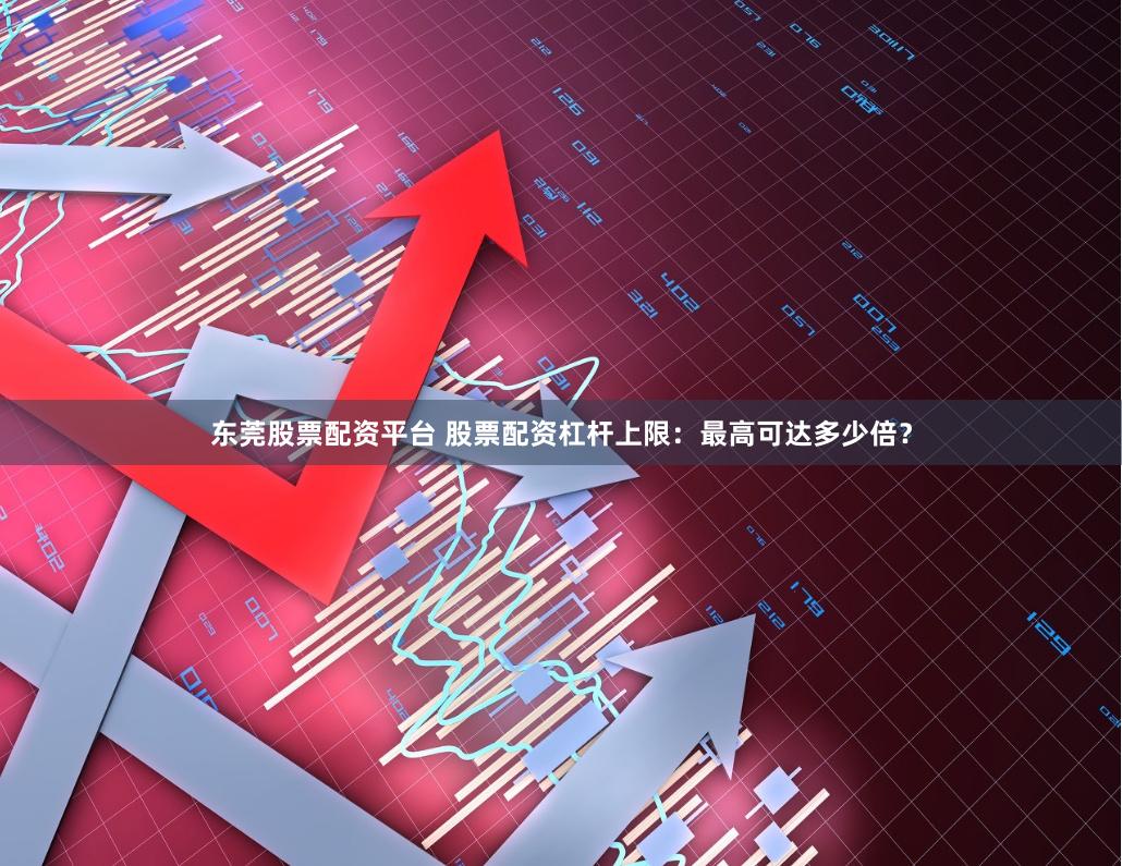 东莞股票配资平台 股票配资杠杆上限：最高可达多少倍？