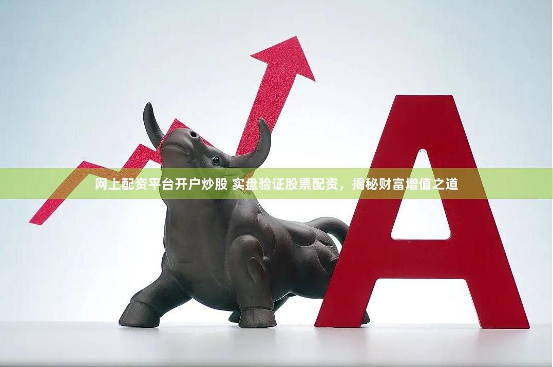 网上配资平台开户炒股 实盘验证股票配资，揭秘财富增值之道