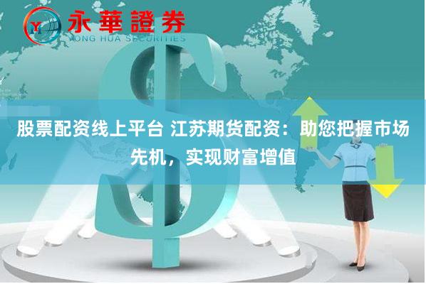 股票配资线上平台 江苏期货配资：助您把握市场先机，实现财富增值