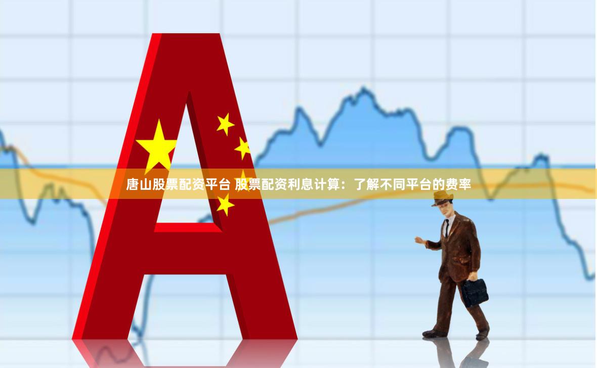 唐山股票配资平台 股票配资利息计算：了解不同平台的费率