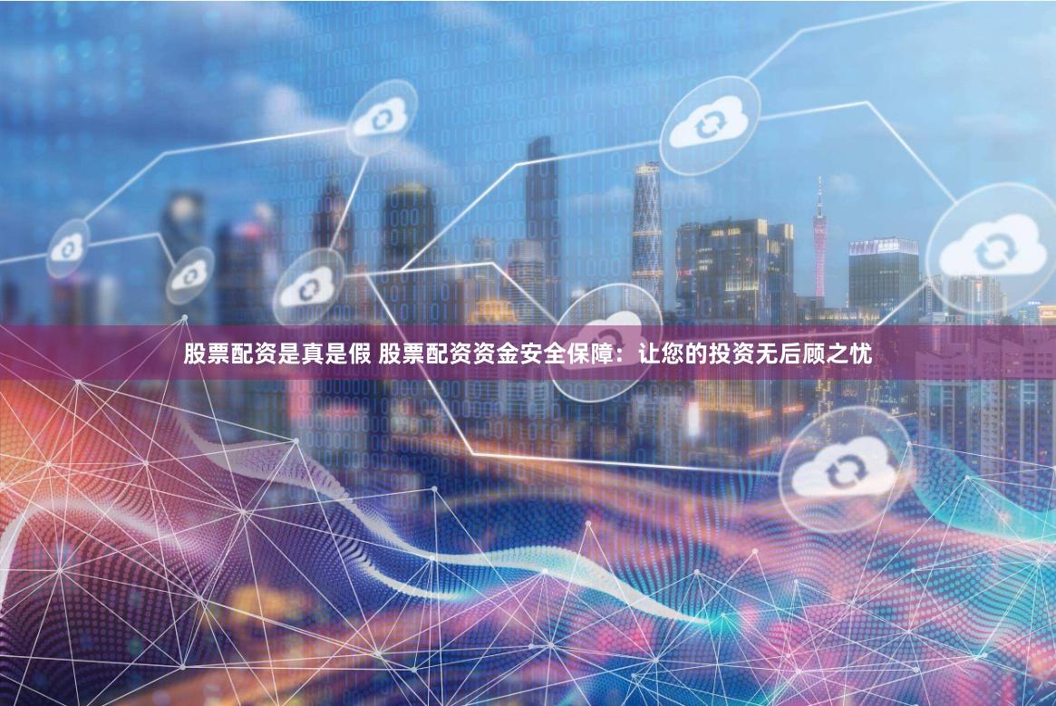 股票配资是真是假 股票配资资金安全保障：让您的投资无后顾之忧